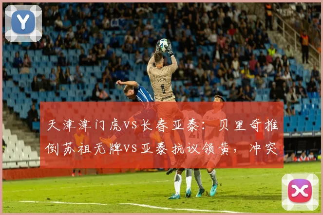 天津津门虎vs长春亚泰：贝里奇推倒苏祖无牌vs亚泰抗议领黄，冲突一触即发
