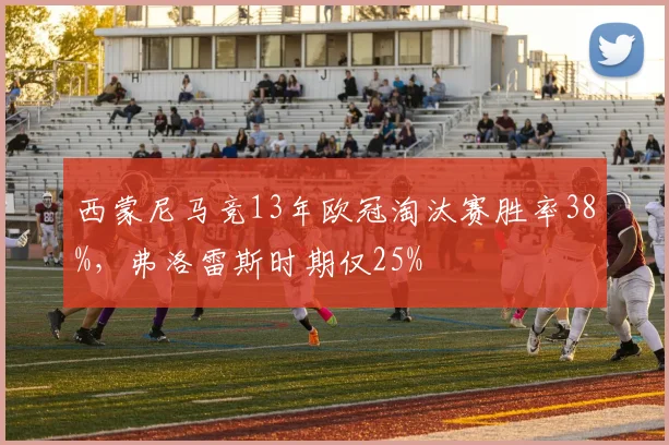 西蒙尼马竞13年欧冠淘汰赛胜率38%，弗洛雷斯时期仅25%