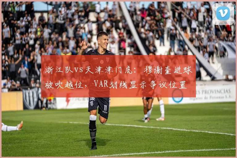 浙江队vs天津津门虎：穆谢奎进球被吹越位，VAR划线显示争议位置