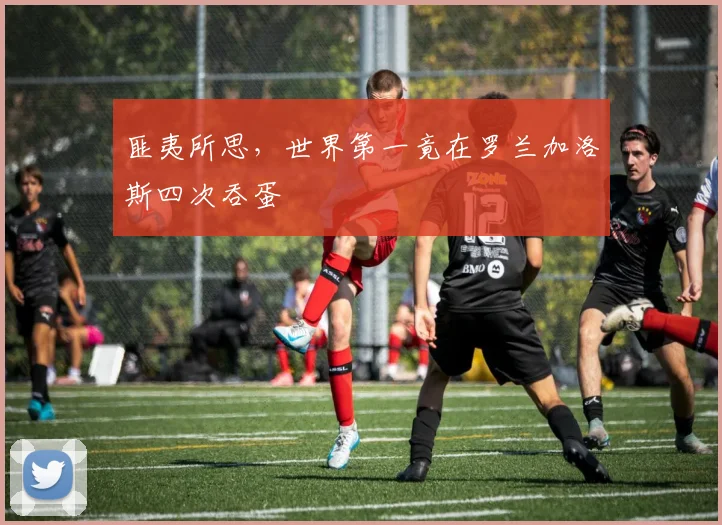匪夷所思,世界第一竟在罗兰加洛斯四次吞蛋