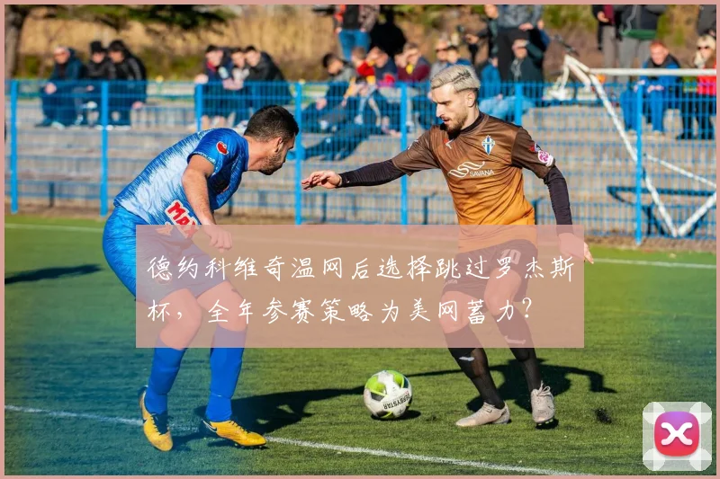 德约科维奇温网后选择跳过罗杰斯杯，全年参赛策略为美网蓄力？
