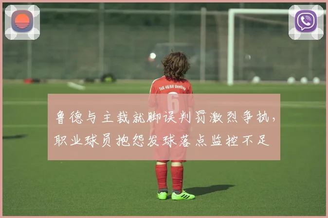 鲁德与主裁就脚误判罚激烈争执，职业球员抱怨发球落点监控不足
