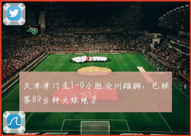 天津津门虎1-0小胜沧州雄狮，巴顿第89分钟头球绝杀