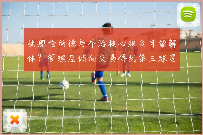 快船伦纳德与乔治核心组合可能解体？管理层倾向交易得到第三球星？