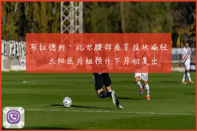 布拉德利·比尔腰部痉挛症状减轻，太阳医疗组预计下月初复出